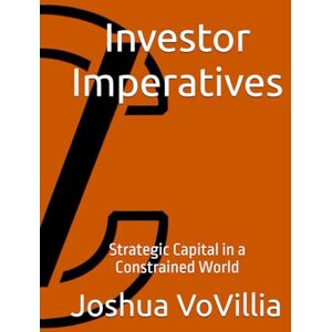 VoVillia, Joshua Investor Imperatives: Strategic Capital in a Constrained World: 6 (Wealth and the Global Economy: How Prosperity Devours Itself) VoVillia, Joshua Investor Imperatives: Strategic Capital in a Constrained World: 6 (Wealth and the Global Economy: How Prosperity Devours Itself)