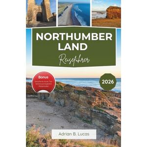 Lucas, Adrian B. Reiseführer Northumberland 2026: Erkunden Sie Küstenschlösser, Nationalparks und die schönsten Orte in der nordenglischen Landschaft. Lucas, Adrian B. Reiseführer Northumberland 2026: Erkunden Sie Küstenschlösser, Nationalparks und die schönsten Orte in der nordenglischen Landschaft.