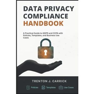 J. Carrick, Trenton Data Privacy Compliance Handbook: A Practical Guide to GDPR and CCPA with Policies, Templates, and Business Use Cases J. Carrick, Trenton Data Privacy Compliance Handbook: A Practical Guide to GDPR and CCPA with Policies, Templates, and Business Use Cases