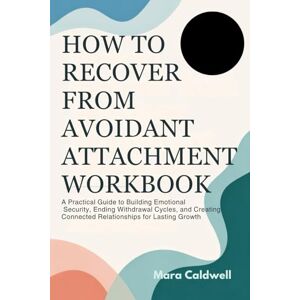 Caldwell, Mara HOW TO RECOVER FROM AVOIDANT ATTACHMENT WORKBOOK: A Practical Guide to Building Emotional Security, Ending Withdrawal Cycles, and Creating Connected Relationships for Lasting Growth Caldwell, Mara HOW TO RECOVER FROM AVOIDANT ATTACHMENT WORKBOOK: A Practical Guide to Building Emotional Security, Ending Withdrawal Cycles, and Creating Connected Relationships for Lasting Growth