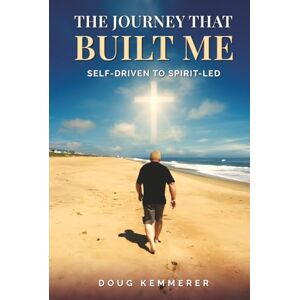 Kemmerer, Doug THE JOURNEY THAT BUILT ME: SELF-DRIVEN TO SPIRIT-LED Kemmerer, Doug THE JOURNEY THAT BUILT ME: SELF-DRIVEN TO SPIRIT-LED
