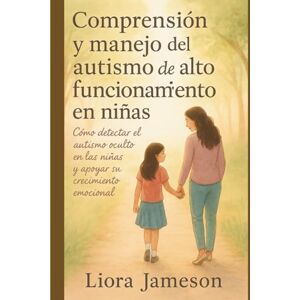 Jameson, Liora Comprensión y manejo del autismo de alto funcionamiento en niñas: Cómo detectar el autismo oculto en las niñas y apoyar su crecimiento emocional Jameson, Liora Comprensión y manejo del autismo de alto funcionamiento en niñas: Cómo detectar el autismo oculto en las niñas y apoyar su crecimiento emocional