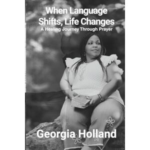Holland, Georgia When Language Shifts, Life Changes: A Healing Journey Through Prayer Holland, Georgia When Language Shifts, Life Changes: A Healing Journey Through Prayer