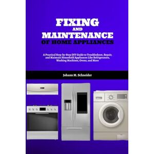 Schneider, Johann M. Fixing and Maintenance of Home Appliances: A Practical Step-by-Step DIY Guide to Troubleshoot, Repair, and Maintain Household Appliances Like Refrigerators, Washing Machines, Ovens, and More Schneider, Johann M. Fixing and Maintenance of Home Appliances: A Practical Step-by-Step DIY Guide to Troubleshoot, Repair, and Maintain Household Appliances Like Refrigerators, Washing Machines, Ovens, and More