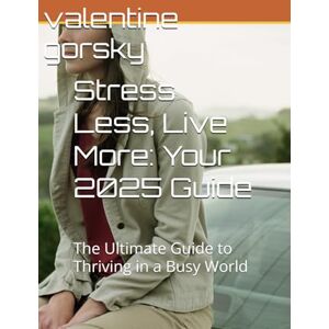 gorsky, valentine Stress Less, Live More: Your 2025 Guide: The Ultimate Guide to Thriving in a Busy World gorsky, valentine Stress Less, Live More: Your 2025 Guide: The Ultimate Guide to Thriving in a Busy World