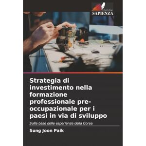 Paik, Sung Joon Strategia di investimento nella formazione professionale pre-occupazionale per i paesi in via di sviluppo: Sulla base delle esperienze della Corea Paik, Sung Joon Strategia di investimento nella formazione professionale pre-occupazionale per i paesi in via di sviluppo: Sulla base delle esperienze della Corea