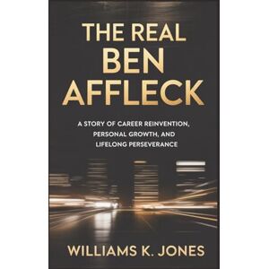 Jones, Williams K. The Real Ben Affleck: A Story of Career Reinvention, Personal Growth, and Lifelong Perseverance Jones, Williams K. The Real Ben Affleck: A Story of Career Reinvention, Personal Growth, and Lifelong Perseverance
