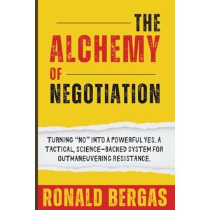 Bergas, Ronald The Alchemy of Negotiation: Turning “No” Into a Powerful Yes. A Tactical, Science-Backed System for Outmaneuvering Resistance. Bergas, Ronald The Alchemy of Negotiation: Turning “No” Into a Powerful Yes. A Tactical, Science-Backed System for Outmaneuvering Resistance.