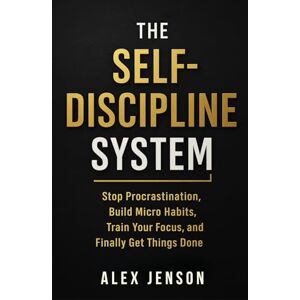 Jenson, Alex The Self Discipline System: Stop Procrastination, Build Micro Habits, Train Your Focus, and Finally Get Things Done Jenson, Alex The Self Discipline System: Stop Procrastination, Build Micro Habits, Train Your Focus, and Finally Get Things Done