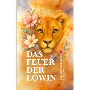 Perndorfer, Ursula Das Feuer der Löwin: Mut, Kraft und Sanfheit im Herzen Perndorfer, Ursula Das Feuer der Löwin: Mut, Kraft und Sanfheit im Herzen