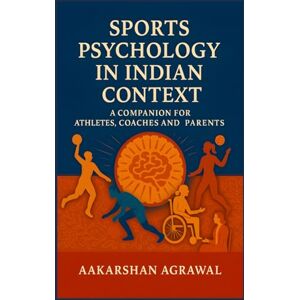 Agrawal, Aakarshan Sports Psychology in Indian Context: A Companion For Athletes, Coaches and Parents Agrawal, Aakarshan Sports Psychology in Indian Context: A Companion For Athletes, Coaches and Parents