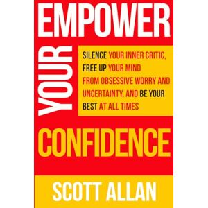 Scott Empower Your Confidence: Silence Your Inner Critic, Free Up Your Mind from Obsessive Worry and Uncertainty, and Be Your Best at All Times: Silence ... at All Times: 6 (Pathways to Mastery Series) Scott Empower Your Confidence: Silence Your Inner Critic, Free Up Your Mind from Obsessive Worry and Uncertainty, and Be Your Best at All Times: Silence ... at All Times: 6 (Pathways to Mastery Series)