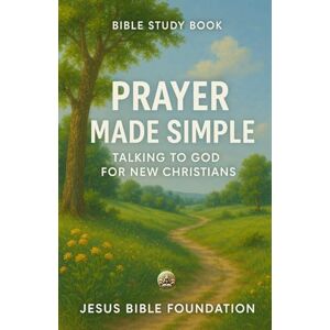 Bible Foundation, Jesus Bible Study Book Prayer Made Simple: Talking to God for New Christians: 4 (Foundations for New Believers: Building a Strong Start in Christ) Bible Foundation, Jesus Bible Study Book Prayer Made Simple: Talking to God for New Christians: 4 (Foundations for New Believers: Building a Strong Start in Christ)