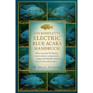 O. Waldherz, Dr. Mika DAS KOMPLETTE ELECTRIC BLUE ACARA HANDBUCH: Alles, was neue Fischhalter wissen müssen, um gesunde, ruhige und lebhafte elektrisch blaue Acaras aufzuziehen O. Waldherz, Dr. Mika DAS KOMPLETTE ELECTRIC BLUE ACARA HANDBUCH: Alles, was neue Fischhalter wissen müssen, um gesunde, ruhige und lebhafte elektrisch blaue Acaras aufzuziehen