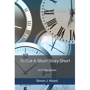 Wood, Simon J. To Cut A Short Story Short: 111 Little Stories Wood, Simon J. To Cut A Short Story Short: 111 Little Stories