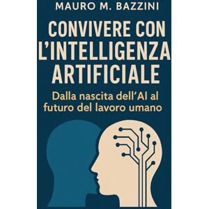 Bazzini, Mauro M. Convivere con l’Intelligenza Artificiale: Dalla nascita dell’AI al futuro del lavoro umano Bazzini, Mauro M. Convivere con l’Intelligenza Artificiale: Dalla nascita dell’AI al futuro del lavoro umano