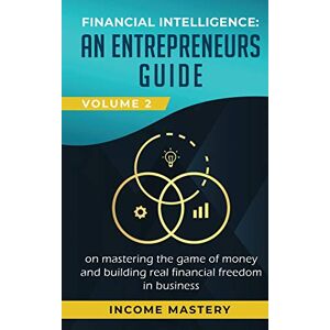 Income Mastery Financial Intelligence: An Entrepreneurs Guide on Mastering the Game of Money and Building Real Financial Freedom in Business Volume 2: Financial Statements Income Mastery Financial Intelligence: An Entrepreneurs Guide on Mastering the Game of Money and Building Real Financial Freedom in Business Volume 2: Financial Statements