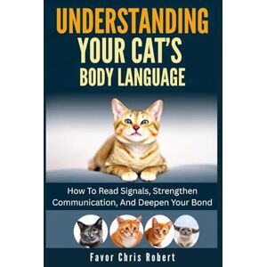 Robert, Favor Chris Understanding Your Cat’s Body Language: How To Read Signals, Strengthen Communication, And Deepen Your Bond Robert, Favor Chris Understanding Your Cat’s Body Language: How To Read Signals, Strengthen Communication, And Deepen Your Bond