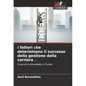 Bouzouitina, Assil i fattori che determinano il successo della gestione della carriera .: Il caso di un ente pubblico in Tunisia Bouzouitina, Assil i fattori che determinano il successo della gestione della carriera .: Il caso di un ente pubblico in Tunisia