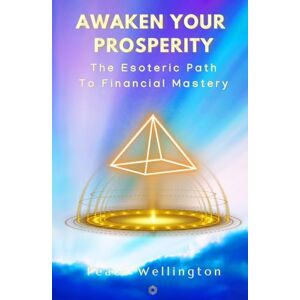 Wellington, Peace Awakened Prosperity: The Esoteric Path to Financial Mastery: A Practical 21-Day Guide to Transform Your Wealth Consciousness Wellington, Peace Awakened Prosperity: The Esoteric Path to Financial Mastery: A Practical 21-Day Guide to Transform Your Wealth Consciousness