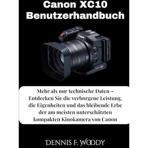 Woody, Dennis F. Canon XC10 Benutzerhandbuch: Mehr als nur technische Daten – Entdecken Sie die verborgene Leistung, die Eigenheiten und das bleibende Erbe der am meisten unterschätzten kompakten Kinokamera von Canon Woody, Dennis F. Canon XC10 Benutzerhandbuch: Mehr als nur technische Daten – Entdecken Sie die verborgene Leistung, die Eigenheiten und das bleibende Erbe der am meisten unterschätzten kompakten Kinokamera von Canon