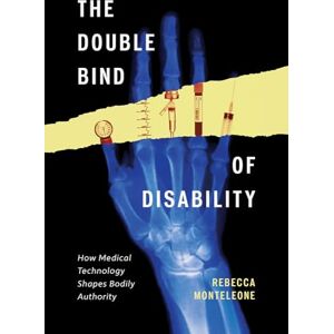 Monteleone, Rebecca The Double Bind of Disability: How Medical Technology Shapes Bodily Authority Monteleone, Rebecca The Double Bind of Disability: How Medical Technology Shapes Bodily Authority