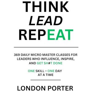 Porter, London THINK LEAD REPEAT: 369 Daily Micro Master Classes For Leaders Who Influence, Inspire, and Get Sh#t Done Porter, London THINK LEAD REPEAT: 369 Daily Micro Master Classes For Leaders Who Influence, Inspire, and Get Sh#t Done