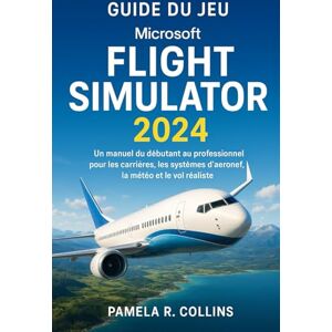 Collins, Pamela r Guide du jeu Microsoft Flight Simulator 2024: Un manuel du débutant au professionnel pour les carrières, les systèmes d'aéronef, la météo et le vol réaliste Collins, Pamela r Guide du jeu Microsoft Flight Simulator 2024: Un manuel du débutant au professionnel pour les carrières, les systèmes d'aéronef, la météo et le vol réaliste