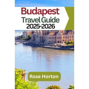 Horton, Rose Budapest Travel Guide 2025-2026: Explore the Best of Budapest: Insider Tips, Local Highlights, and Essential Travel Information for 2025 Horton, Rose Budapest Travel Guide 2025-2026: Explore the Best of Budapest: Insider Tips, Local Highlights, and Essential Travel Information for 2025