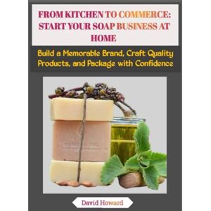 Howard, David FROM KITCHEN TO COMMERCE: START YOUR SOAP BUSINESS AT HOME: Build a Memorable Brand, Craft Quality Products, and Package with Confidence Howard, David FROM KITCHEN TO COMMERCE: START YOUR SOAP BUSINESS AT HOME: Build a Memorable Brand, Craft Quality Products, and Package with Confidence
