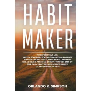 Simpson, Orlando K. Habit Maker: Transform Your Life: Proven Strategies for Building Lasting Routines, Boosting Productivity, Breaking Bad Patterns, and Achieving ... and Science-Backed Techniques for Success. Simpson, Orlando K. Habit Maker: Transform Your Life: Proven Strategies for Building Lasting Routines, Boosting Productivity, Breaking Bad Patterns, and Achieving ... and Science-Backed Techniques for Success.
