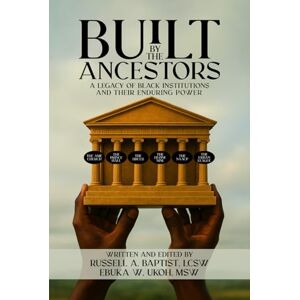 BAPTIST LCSW, RUSSELL A. BUILT BY THE ANCESTORS A LEGACY OF BLACK INSTITUTIONS AND THEIR ENDURING POWER BAPTIST LCSW, RUSSELL A. BUILT BY THE ANCESTORS A LEGACY OF BLACK INSTITUTIONS AND THEIR ENDURING POWER