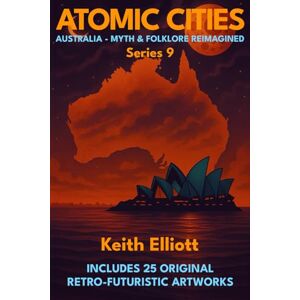 Elliott, Keith Atomic Cities: Australia Myth & Folklore Reimagined: Book 9 in the Atomic Cities Series (Atomic Cities: An Illustrated Sci-Fi Art Book Series of Short Visual Stories) Elliott, Keith Atomic Cities: Australia Myth & Folklore Reimagined: Book 9 in the Atomic Cities Series (Atomic Cities: An Illustrated Sci-Fi Art Book Series of Short Visual Stories)
