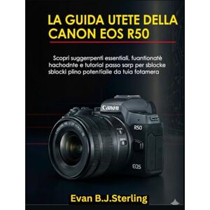 B.J.Sterling, Evan LA GUIDA UTENTE DELLA CANON EOS R50: Scopri suggerimenti essenziali, funzionalità nascoste e tutorial passo passo per sbloccare il pieno potenziale della tua fotocamera B.J.Sterling, Evan LA GUIDA UTENTE DELLA CANON EOS R50: Scopri suggerimenti essenziali, funzionalità nascoste e tutorial passo passo per sbloccare il pieno potenziale della tua fotocamera
