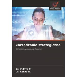 P., Dr. Vidhya Zarządzanie strategiczne: Koncepcje, procesy i wdrażanie: Koncepcje, procesy i wdra¿anie P., Dr. Vidhya Zarządzanie strategiczne: Koncepcje, procesy i wdrażanie: Koncepcje, procesy i wdra¿anie