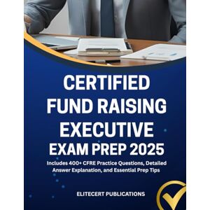 PUBLICATIONS, ELITECERT CERTIFIED FUND RAISING EXECUTIVE EXAM PREP 2025: Includes 400+ CFRE Practice Questions, Detailed Answer Explanation, and Essential Prep Tips PUBLICATIONS, ELITECERT CERTIFIED FUND RAISING EXECUTIVE EXAM PREP 2025: Includes 400+ CFRE Practice Questions, Detailed Answer Explanation, and Essential Prep Tips