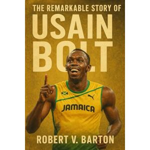 Barton, Robert V The Remarkable Story Of Usain Bolt: How a Boy from Sherwood Content Redefined Speed, Inspiration, and the Limits of Human Potential Barton, Robert V The Remarkable Story Of Usain Bolt: How a Boy from Sherwood Content Redefined Speed, Inspiration, and the Limits of Human Potential