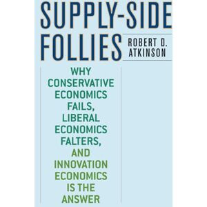 Atkinson, Robert D. Supply-Side Follies: Why Conservative Economics Fails, Liberal Economics Falters, and Innovation Economics is the Answer Atkinson, Robert D. Supply-Side Follies: Why Conservative Economics Fails, Liberal Economics Falters, and Innovation Economics is the Answer
