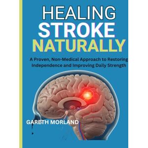 Morland, Gareth Healing Stroke Naturally: A Proven, Non-Medical Approach to Restoring Independence and Improving Daily Strength Morland, Gareth Healing Stroke Naturally: A Proven, Non-Medical Approach to Restoring Independence and Improving Daily Strength