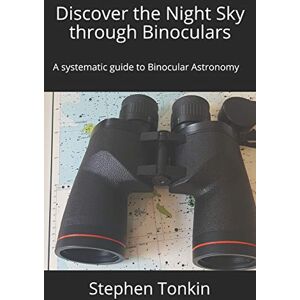 Tonkin FRAS, Stephen Discover the Night Sky through Binoculars: A systematic guide to Binocular Astronomy Tonkin FRAS, Stephen Discover the Night Sky through Binoculars: A systematic guide to Binocular Astronomy