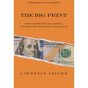 Lepard, Lawrence The Big Print: What Happened To America And How Sound Money Will Fix It Lepard, Lawrence The Big Print: What Happened To America And How Sound Money Will Fix It