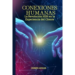 Adsuar, Carmen Conexiones Humanas: La revolución H2H en la experiencia del cliente Adsuar, Carmen Conexiones Humanas: La revolución H2H en la experiencia del cliente