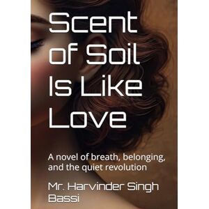 Singh Bassi, Mr. Harvinder Scent of Soil Is Like Love: A novel of breath, belonging, and the quiet revolution Singh Bassi, Mr. Harvinder Scent of Soil Is Like Love: A novel of breath, belonging, and the quiet revolution