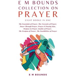 Bounds, E M E M Bounds Collection on Prayer: The Essentials of Prayer, The Necessity of Prayer, Power Through Prayer, Prayer and Praying Men, Purpose in Prayer, ... Weapon of Prayer, The Possibilities of Prayer Bounds, E M E M Bounds Collection on Prayer: The Essentials of Prayer, The Necessity of Prayer, Power Through Prayer, Prayer and Praying Men, Purpose in Prayer, ... Weapon of Prayer, The Possibilities of Prayer