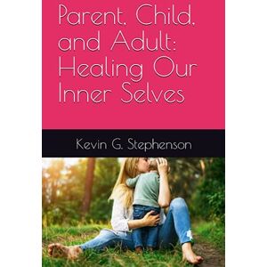 Stephenson, Kevin George Parent, Child, and Adult: Healing Our Inner Selves Stephenson, Kevin George Parent, Child, and Adult: Healing Our Inner Selves