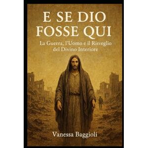 BAGGIOLI, VANESSA “E SE DIO FOSSE QUI”: La Guerra, l’Uomo e il Risveglio del Divino Interiore BAGGIOLI, VANESSA “E SE DIO FOSSE QUI”: La Guerra, l’Uomo e il Risveglio del Divino Interiore