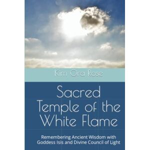 Rose, Kim Ora Sacred Temple of the White Flame: Remembering Ancient Wisdom with Goddess Isis and Divine Council of Light (The White Flame Mysteries: Initiations, Ascension & Mastery) Rose, Kim Ora Sacred Temple of the White Flame: Remembering Ancient Wisdom with Goddess Isis and Divine Council of Light (The White Flame Mysteries: Initiations, Ascension & Mastery)