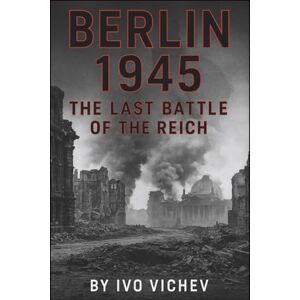 Vichev, Ivo Berlin 1945 The Last Battle of Reich: The Definitive Military History of the Battle for Berlin and the Fall of the Third Reich Vichev, Ivo Berlin 1945 The Last Battle of Reich: The Definitive Military History of the Battle for Berlin and the Fall of the Third Reich