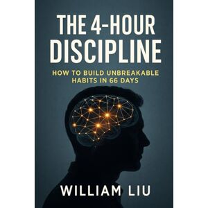 Liu, William The 4-Hour Discipline: How to Build Unbreakable Habits in 66 Days Liu, William The 4-Hour Discipline: How to Build Unbreakable Habits in 66 Days