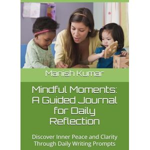 Kumar, Manish Mindful Moments: A Guided Journal for Daily Reflection: Discover Inner Peace and Clarity Through Daily Writing Prompts Kumar, Manish Mindful Moments: A Guided Journal for Daily Reflection: Discover Inner Peace and Clarity Through Daily Writing Prompts